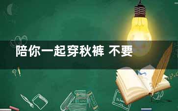 陪你一起穿秋裤 不要命的女人12月份爱干这事